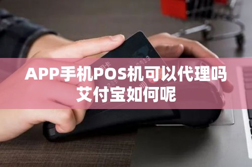 APP手机POS机可以代理吗艾付宝如何呢