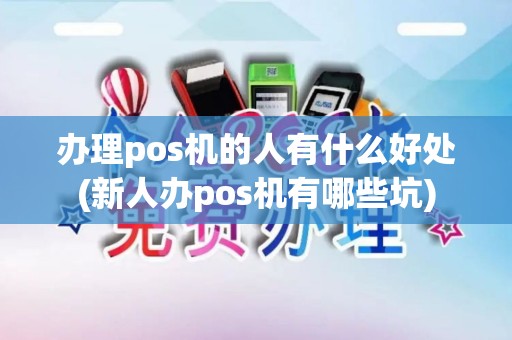 办理pos机的人有什么好处(新人办pos机有哪些坑)