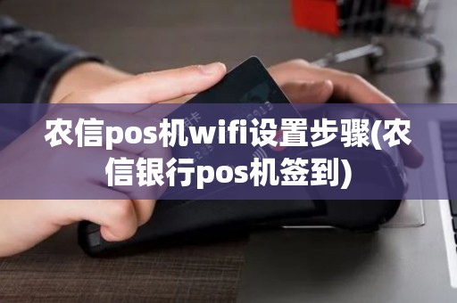 农信pos机wifi设置步骤(农信银行pos机签到)