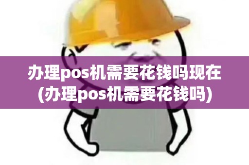 办理pos机需要花钱吗现在(办理pos机需要花钱吗)