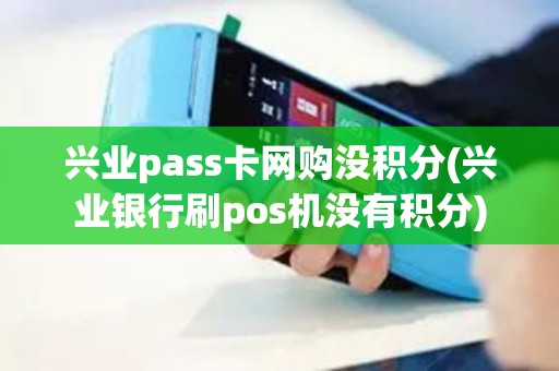 兴业pass卡网购没积分(兴业银行刷pos机没有积分)