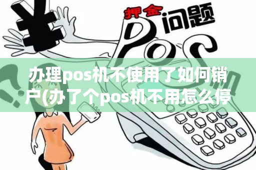 办理pos机不使用了如何销户(办了个pos机不用怎么停)