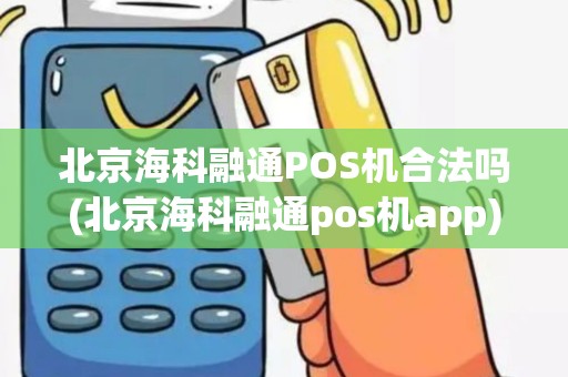 北京海科融通POS机合法吗(北京海科融通pos机app)