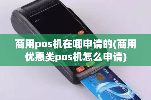 商用pos机在哪申请的(商用优惠类pos机怎么申请) 商用pos机在哪申请的(商用优惠类pos机怎么申请)