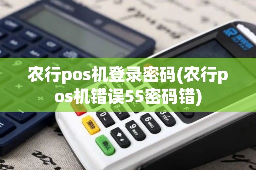 农行pos机登录密码(农行pos机错误55密码错) 农行pos机登录密码(农行pos机错误55密码错)
