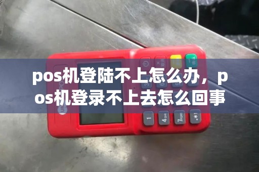pos机登陆不上怎么办，pos机登录不上去怎么回事