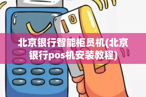 北京银行智能柜员机(北京银行pos机安装教程) 北京银行智能柜员机(北京银行pos机安装教程)