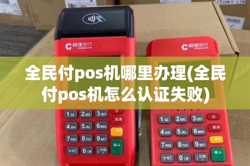 全民付pos机哪里办理(全民付pos机怎么认证失败) 全民付pos机哪里办理(全民付pos机怎么认证失败)