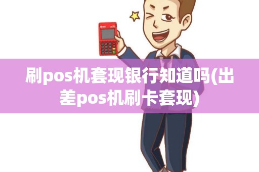 刷pos机套现银行知道吗(出差pos机刷卡套现)