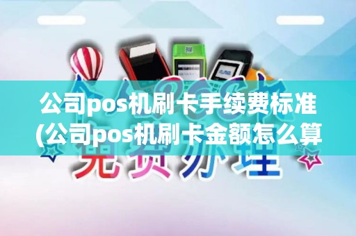 公司pos机刷卡手续费标准(公司pos机刷卡金额怎么算)
