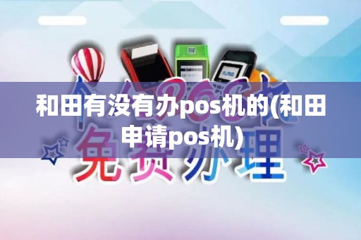 和田有没有办pos机的(和田申请pos机)