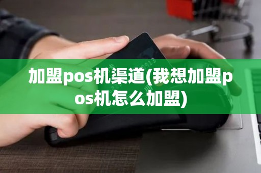 加盟pos机渠道(我想加盟pos机怎么加盟)