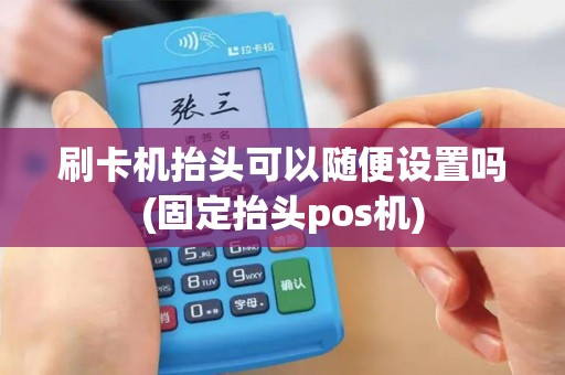 刷卡机抬头可以随便设置吗(固定抬头pos机)