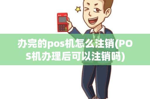 办完的pos机怎么注销(POS机办理后可以注销吗)