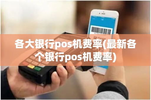各大银行pos机费率(最新各个银行pos机费率)