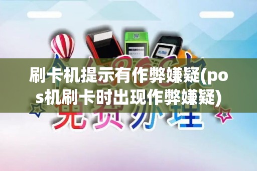 刷卡机提示有作弊嫌疑(pos机刷卡时出现作弊嫌疑)