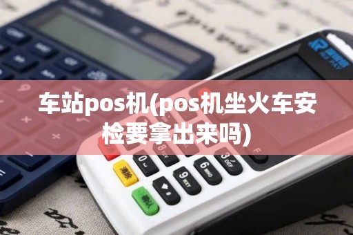 车站pos机(pos机坐火车安检要拿出来吗)