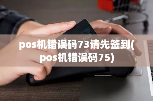 pos机错误码73请先签到(pos机错误码75)