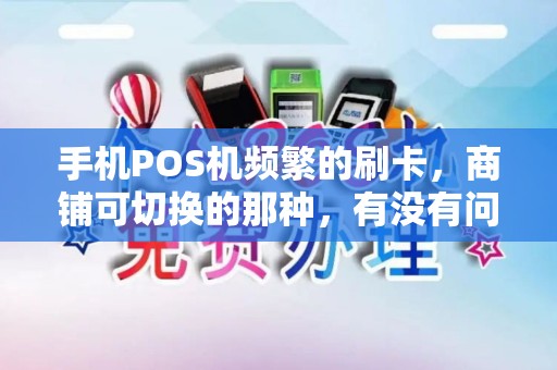 手机POS机频繁的刷卡，商铺可切换的那种，有没有问题