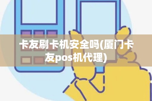卡友刷卡机安全吗(厦门卡友pos机代理)