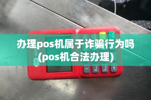 办理pos机属于诈骗行为吗(pos机合法办理)