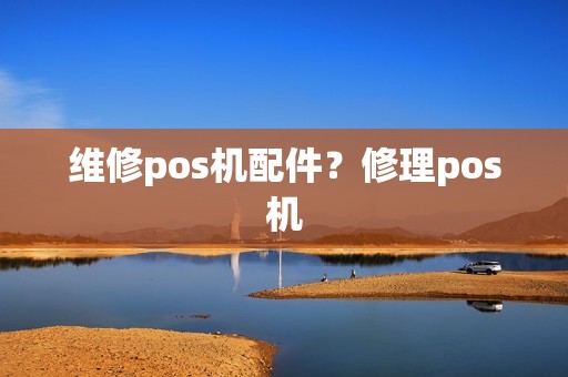 维修pos机配件？修理pos机