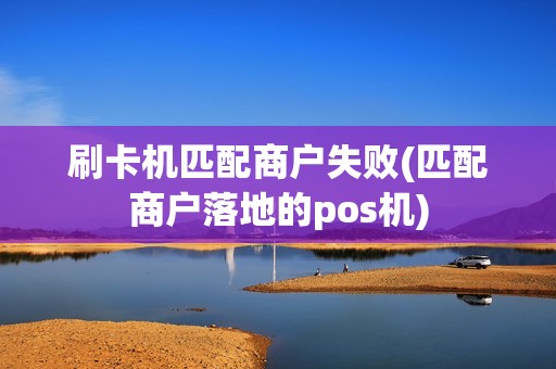 刷卡机匹配商户失败(匹配商户落地的pos机)