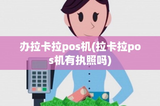 办拉卡拉pos机(拉卡拉pos机有执照吗)