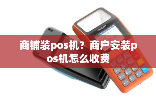 商铺装pos机？商户安装pos机怎么收费