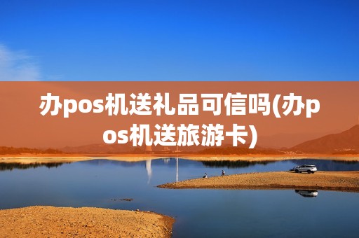 办pos机送礼品可信吗(办pos机送旅游卡)
