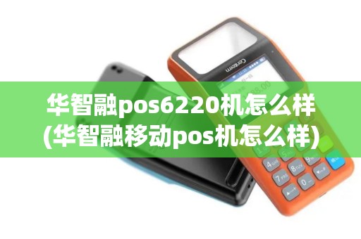 华智融pos6220机怎么样(华智融移动pos机怎么样)
