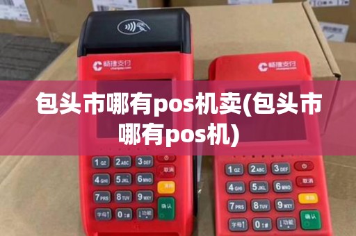 包头市哪有pos机卖(包头市哪有pos机)