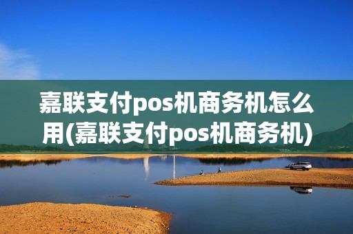 嘉联支付pos机商务机怎么用(嘉联支付pos机商务机)