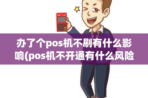 办了个pos机不刷有什么影响(pos机不开通有什么风险)