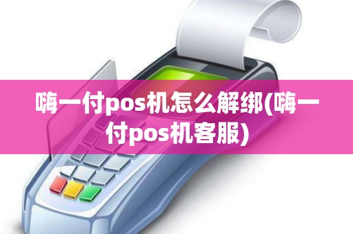 嗨一付pos机怎么解绑(嗨一付pos机客服)