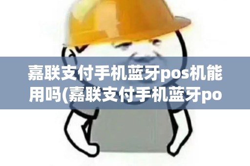 嘉联支付手机蓝牙pos机能用吗(嘉联支付手机蓝牙pos机)
