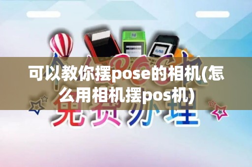 可以教你摆pose的相机(怎么用相机摆pos机)