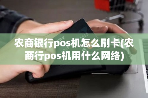农商银行pos机怎么刷卡(农商行pos机用什么网络)