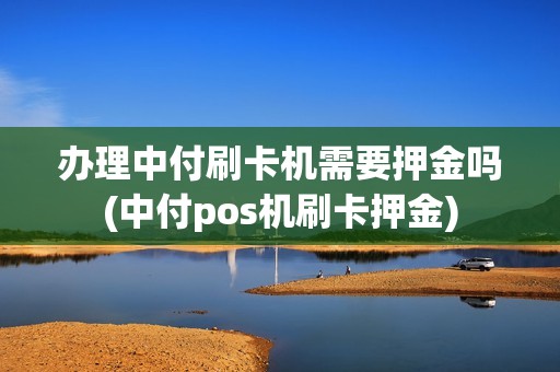 办理中付刷卡机需要押金吗(中付pos机刷卡押金)
