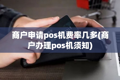 商户申请pos机费率几多(商户办理pos机须知)