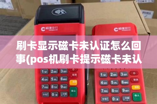 刷卡显示磁卡未认证怎么回事(pos机刷卡提示磁卡未认证)