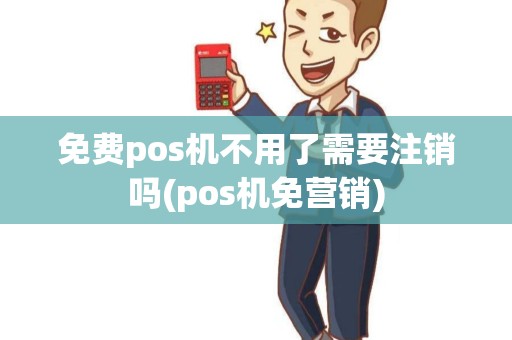 免费pos机不用了需要注销吗(pos机免营销)