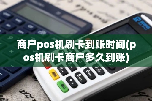 商户pos机刷卡到账时间(pos机刷卡商户多久到账)
