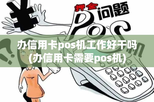 办信用卡pos机工作好干吗(办信用卡需要pos机)