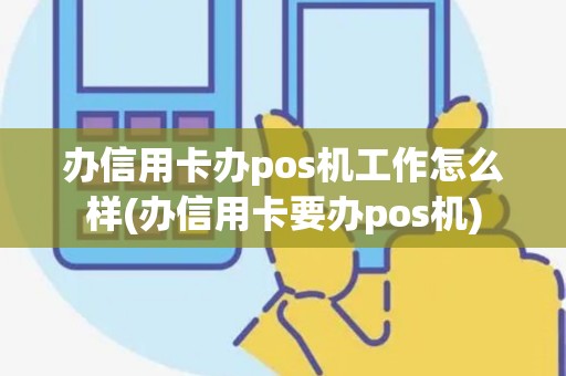 办信用卡办pos机工作怎么样(办信用卡要办pos机)