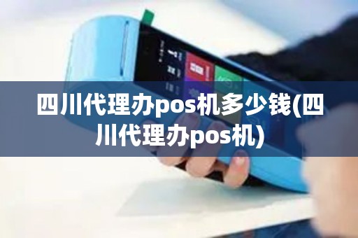 四川代理办pos机多少钱(四川代理办pos机)