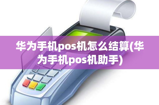 华为手机pos机怎么结算(华为手机pos机助手)