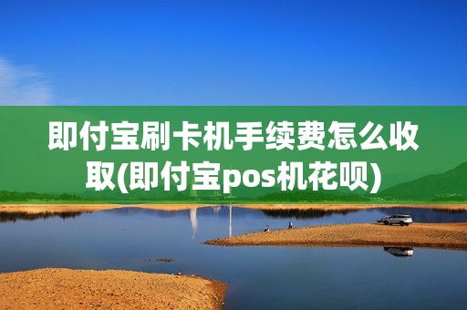 即付宝刷卡机手续费怎么收取(即付宝pos机花呗)