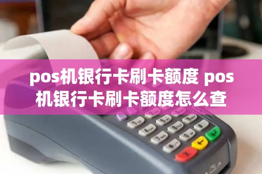 pos机银行卡刷卡额度 pos机银行卡刷卡额度怎么查