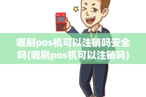 喔刷pos机可以注销吗安全吗(喔刷pos机可以注销吗)